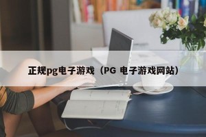 正规pg电子游戏（PG 电子游戏网站）