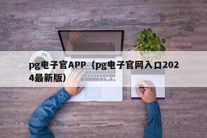 pg电子官APP（pg电子官网入口2024最新版）