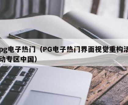pg电子热门（PG电子热门界面视觉重构活动专区中国）