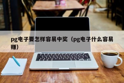 pg电子要怎样容易中奖（pg电子什么容易赚）
