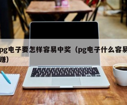 pg电子要怎样容易中奖（pg电子什么容易赚）