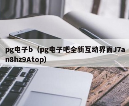 pg电子b（pg电子吧全新互动界面J7an8hz9Atop）