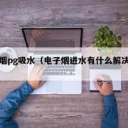 电子烟pg吸水（电子烟进水有什么解决办法吗）