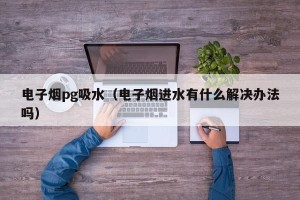 电子烟pg吸水（电子烟进水有什么解决办法吗）