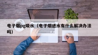 电子烟pg吸水（电子烟进水有什么解决办法吗）