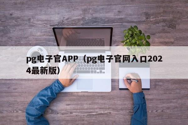 pg电子官APP(pg电子官网入口2024最新版)