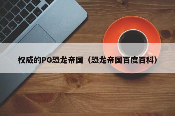 权威的PG恐龙帝国(恐龙帝国百度百科)